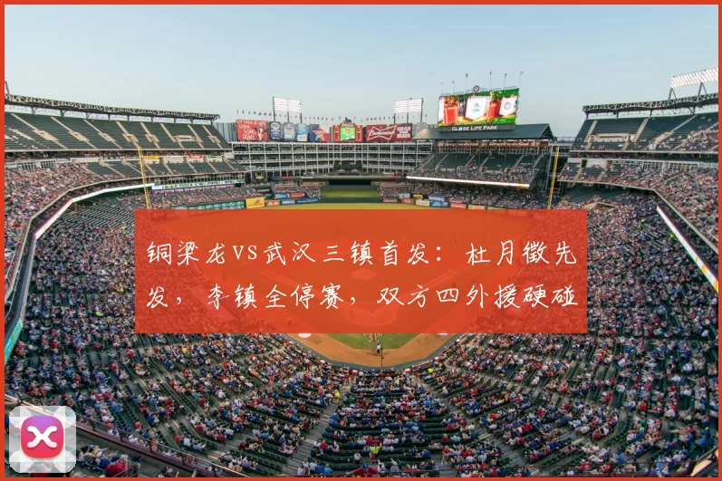 铜梁龙vs武汉三镇首发:杜月徵先发,李镇全停赛,双方四外援硬碰硬