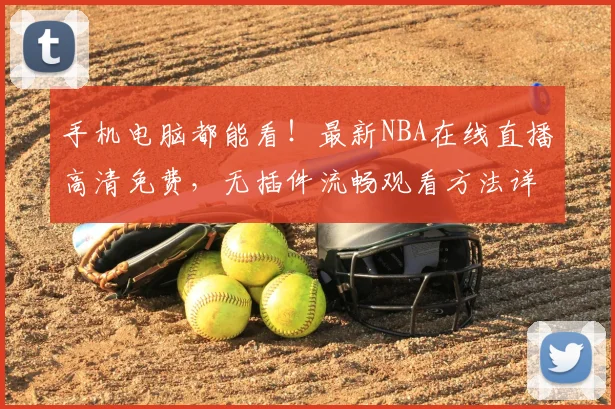 手机电脑都能看!最新NBA在线直播高清免费,无插件流畅观看方法详解