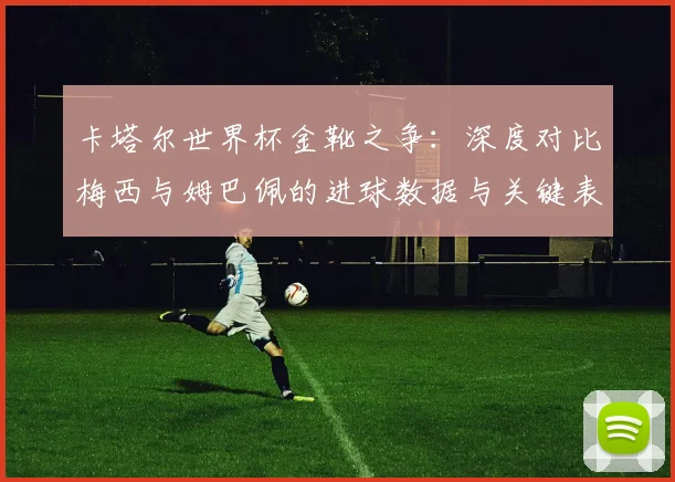 卡塔尔世界杯金靴之争:深度对比梅西与姆巴佩的进球数据与关键表现