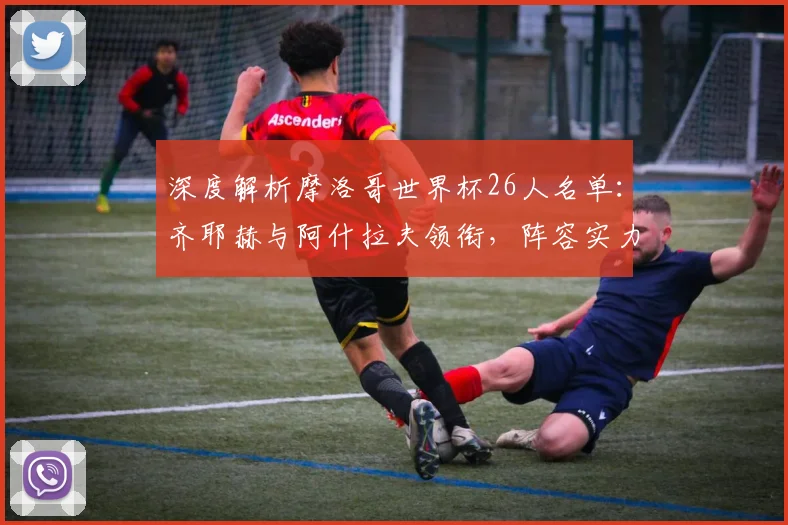 深度解析摩洛哥世界杯26人名单：齐耶赫与阿什拉夫领衔，阵容实力与战术看点一览