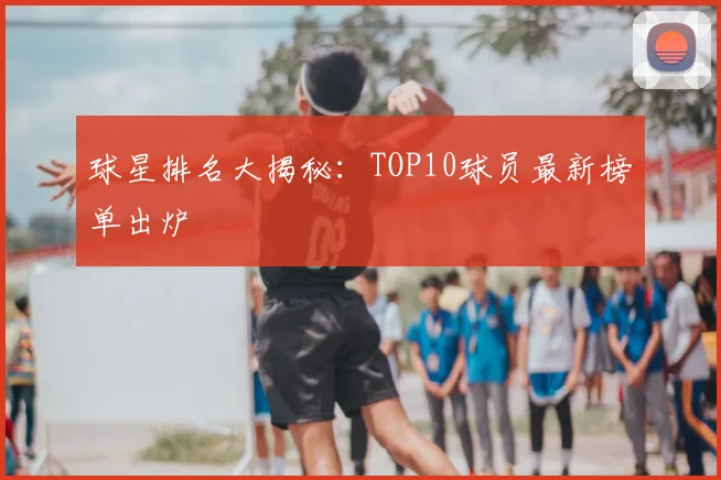 球星排名大揭秘:TOP10球员最新榜单出炉