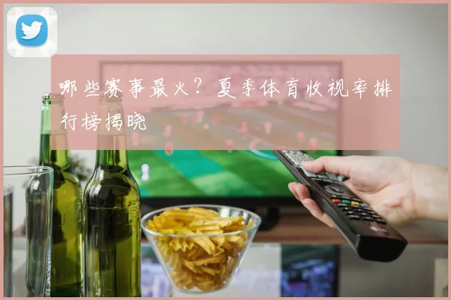 哪些赛事最火?夏季体育收视率排行榜揭晓