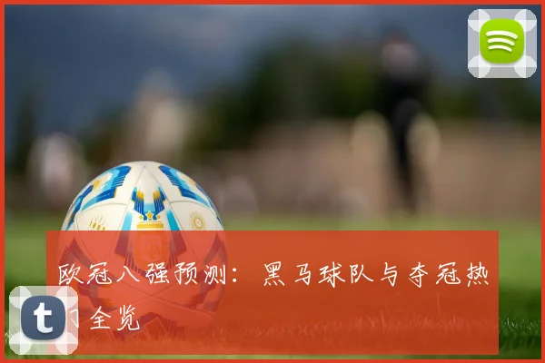 欧冠八强预测:黑马球队与夺冠热门全览