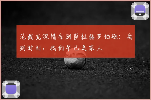 范戴克深情告别萨拉赫罗伯逊:离别时刻,我们早已是家人
