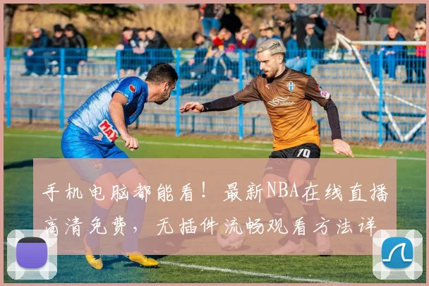 手机电脑都能看!最新NBA在线直播高清免费,无插件流畅观看方法详解