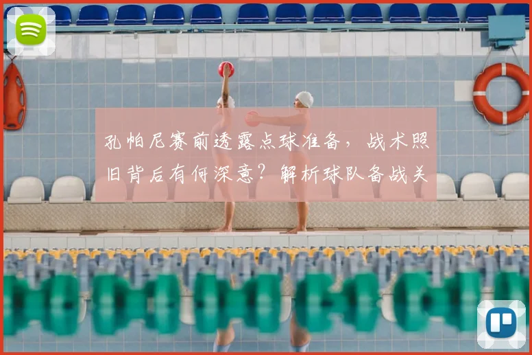孔帕尼赛前透露点球准备,战术照旧背后有何深意?解析球队备战关键