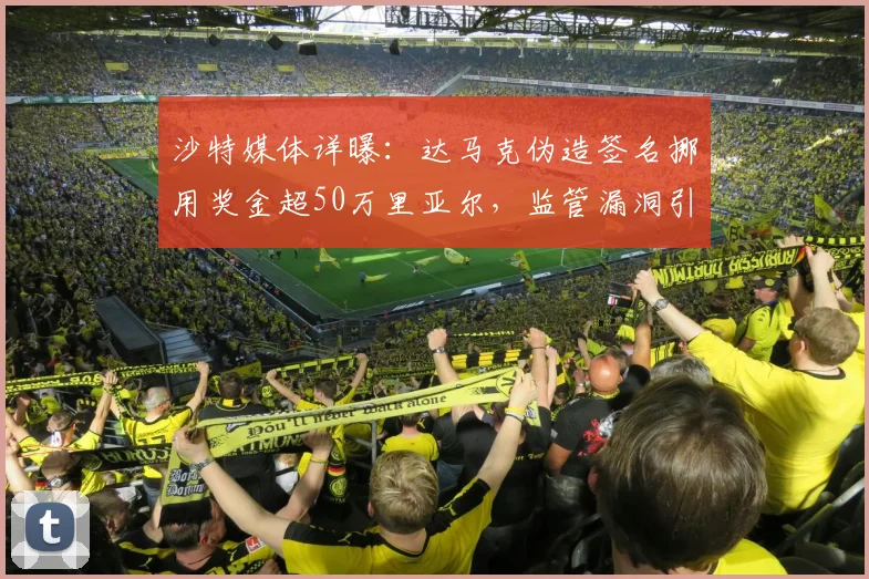 沙特媒体详曝:达马克伪造签名挪用奖金超50万里亚尔,监管漏洞引深思