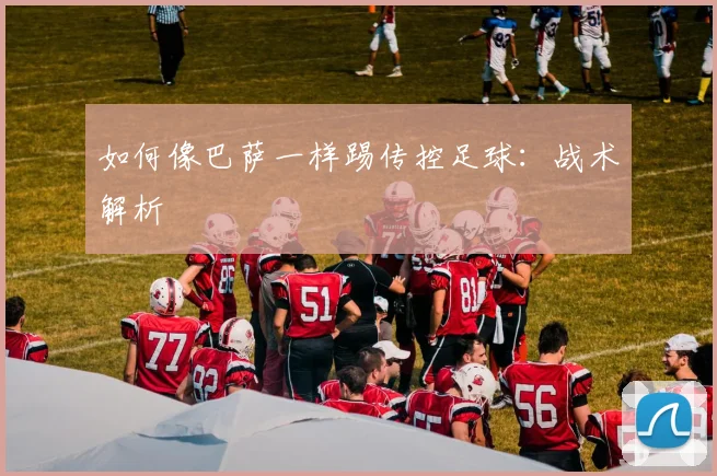 如何像巴萨一样踢传控足球:战术解析