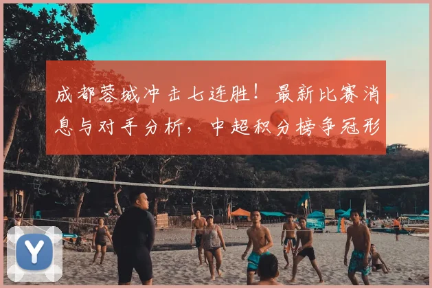 成都蓉城冲击七连胜!最新比赛消息与对手分析,中超积分榜争冠形势解读