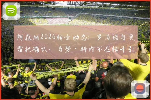 阿森纳2026转会动态:罗马诺与莫雷托确认,马努·科内不在枪手引援名单内,潜在目标有哪些?